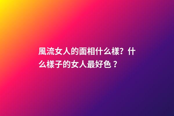 風流女人的面相什么樣？什么樣子的女人最好色？
